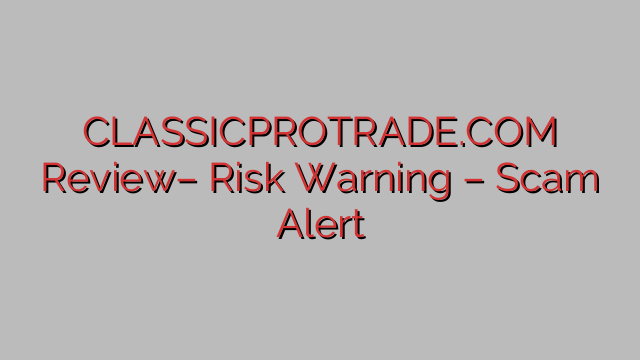CLASSICPROTRADE.COM Review– Risk Warning – Scam Alert CLASSICPROTRADE.COM Review– Risk Warning – Scam Alert