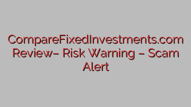 CompareFixedInvestments.com Review– Risk Warning – Scam Alert CompareFixedInvestments.com Review– Risk Warning – Scam Alert