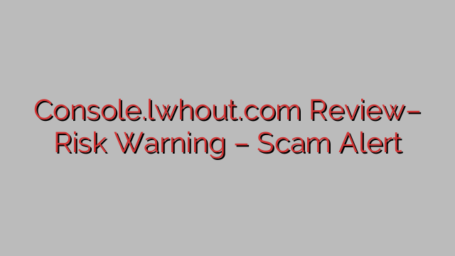 Console.lwhout.com Review– Risk Warning – Scam Alert Console.lwhout.com Review– Risk Warning – Scam Alert