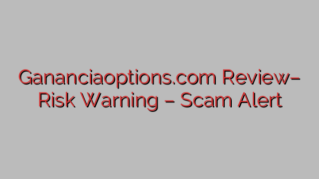 Gananciaoptions.com Review– Risk Warning – Scam Alert Gananciaoptions.com Review– Risk Warning – Scam Alert