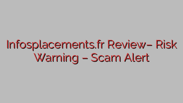 Infosplacements.fr Review– Risk Warning – Scam Alert Infosplacements.fr Review– Risk Warning – Scam Alert