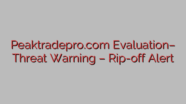Peaktradepro.com Evaluation– Threat Warning – Rip-off Alert Peaktradepro.com Evaluation– Threat Warning – Rip-off Alert