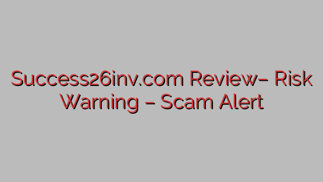 Success26inv.com Review– Risk Warning – Scam Alert Success26inv.com Review– Risk Warning – Scam Alert