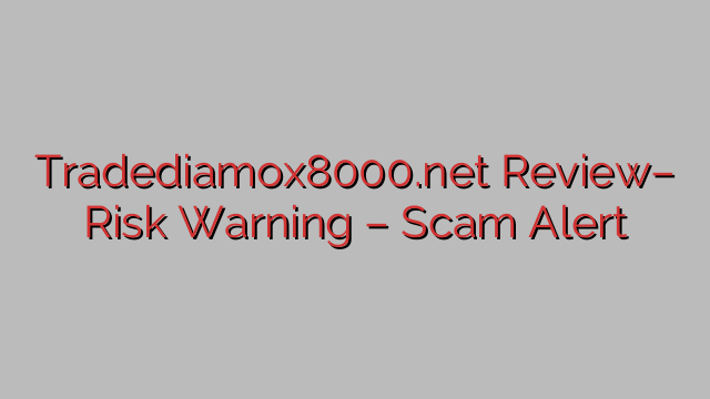 Tradediamox8000.net Review– Risk Warning – Scam Alert Tradediamox8000.net Review– Risk Warning – Scam Alert
