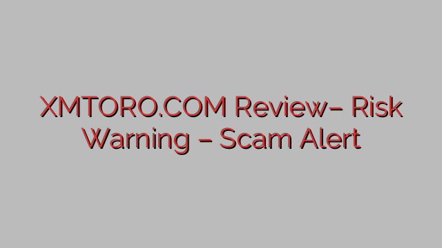 XMTORO.COM Review– Risk Warning – Scam Alert XMTORO.COM Review– Risk Warning – Scam Alert