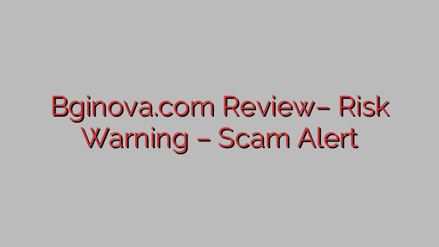 Bginova.com Review– Risk Warning – Scam Alert Bginova.com Review– Risk Warning – Scam Alert