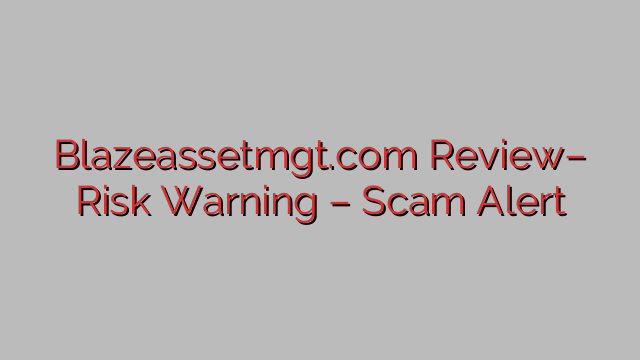 Blazeassetmgt.com Review– Risk Warning – Scam Alert Blazeassetmgt.com Review– Risk Warning – Scam Alert