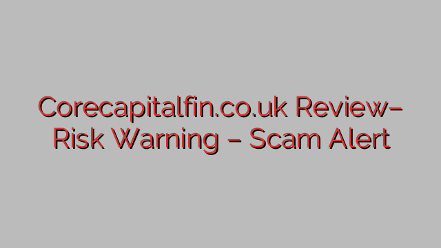 Corecapitalfin.co.uk Review– Risk Warning – Scam Alert Corecapitalfin.co.uk Review– Risk Warning – Scam Alert
