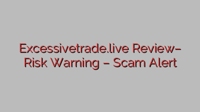 Excessivetrade.live Review– Risk Warning – Scam Alert Excessivetrade.live Review– Risk Warning – Scam Alert
