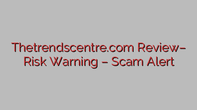 Thetrendscentre.com Review– Risk Warning – Scam Alert Thetrendscentre.com Review– Risk Warning – Scam Alert