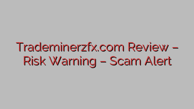 Trademinerzfx.com Review – Risk Warning – Scam Alert Trademinerzfx.com Review – Risk Warning – Scam Alert